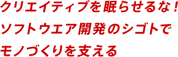 クリエイティブを眠らせるな！ソフトウエア開発のシゴトでモノづくりを支える